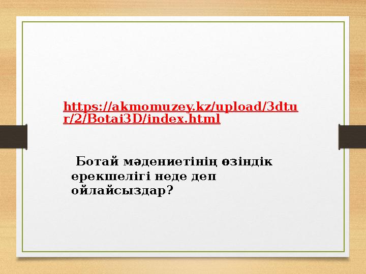 https://akmomuzey.kz/upload/3dtu r/2/Botai3D/index.html Ботай мәдениетінің өзіндік ерекшелігі неде деп ойлайсыздар?