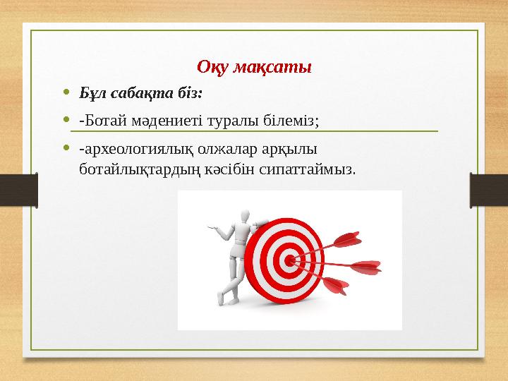 Оқу мақсаты • Бұл сабақта біз: • -Ботай мәдениеті туралы білеміз; • -археологиялық олжалар арқылы ботайлықтардың кәсібін сипатт