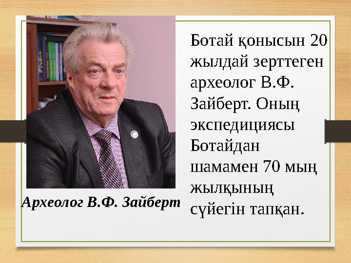 Археолог В.Ф. Зайберт Ботай қонысын 20 жылдай зерттеген археолог В.Ф. Зайберт. Оның экспедициясы Ботайдан шамамен 70 мың