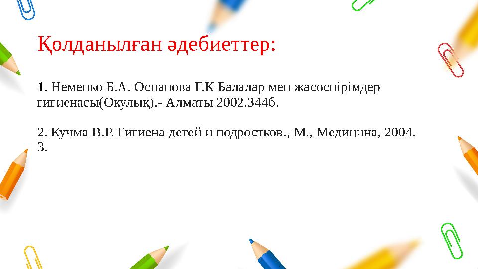 Қолданылған әдебиеттер: 1. Неменко Б.А. Оспанова Г.К Балалар мен жасөспірімдер гигиенасы(Оқулық).- Алматы 2002.344б. 2. Кучма