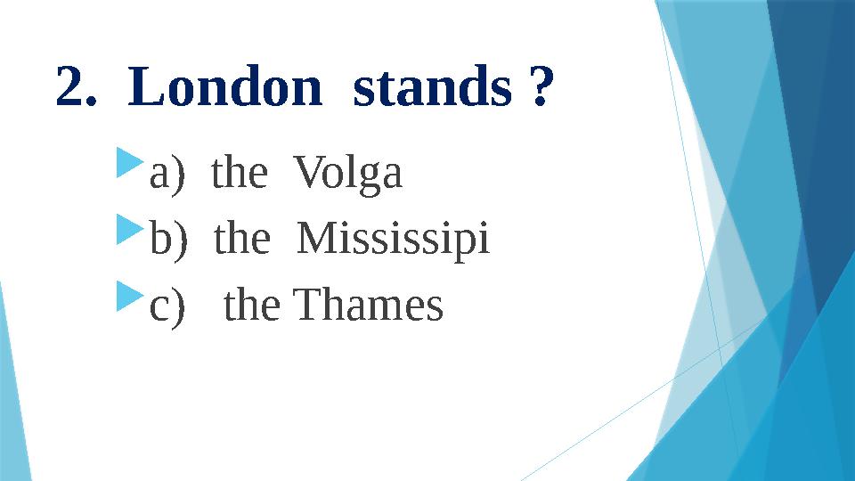 2. London stands ?  a) the Volga  b) the Mississipi  c) the Thames
