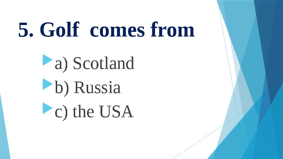 5. Golf comes from  a) Scotland  b) Russia  c) the USA