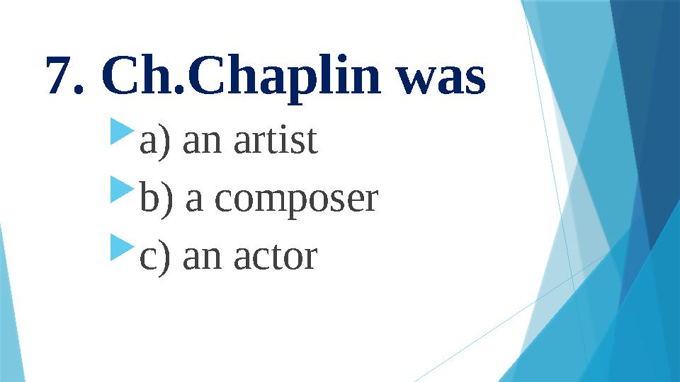 7. Ch.Chaplin was  a) an artist  b) a composer  c) an actor