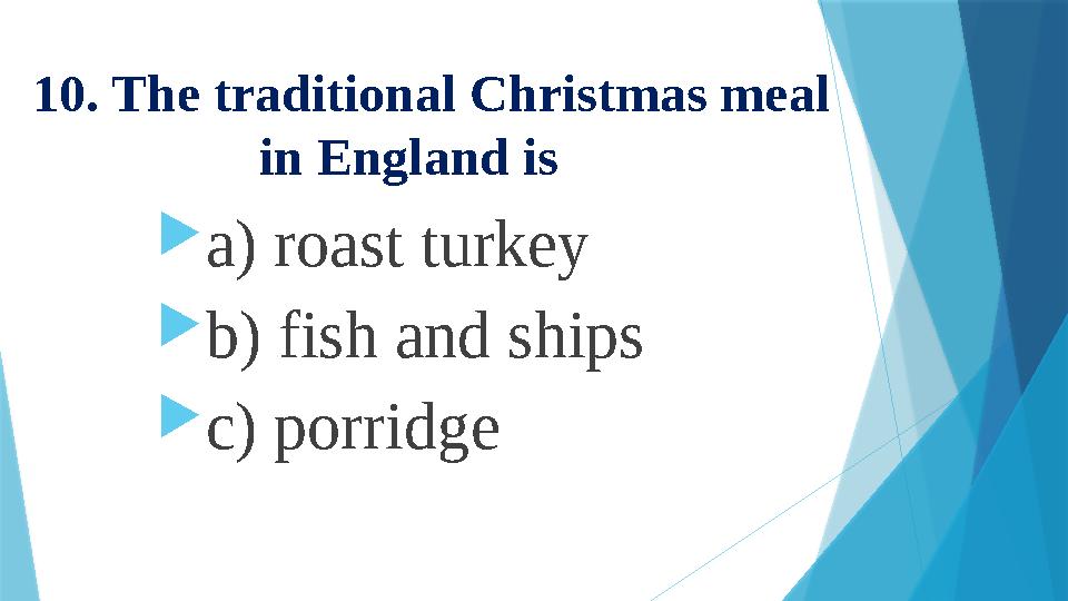 10. The traditional Christmas meal in England is  a) roast turkey  b) fish and ships  c) porridge