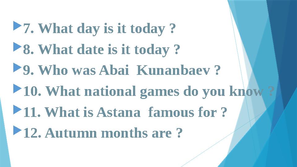  7. What day is it today ?  8. What date is it today ?  9. Who was Abai Kunanbaev ?  10. What national games do you know ?