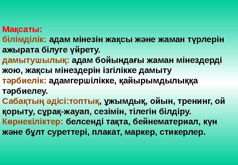 Мақсаты: білімділік: адам мінезін жақсы және жаман түрлерін ажырата білуге үйрету. дамытушылық: адам бойындағы жаман мінезде