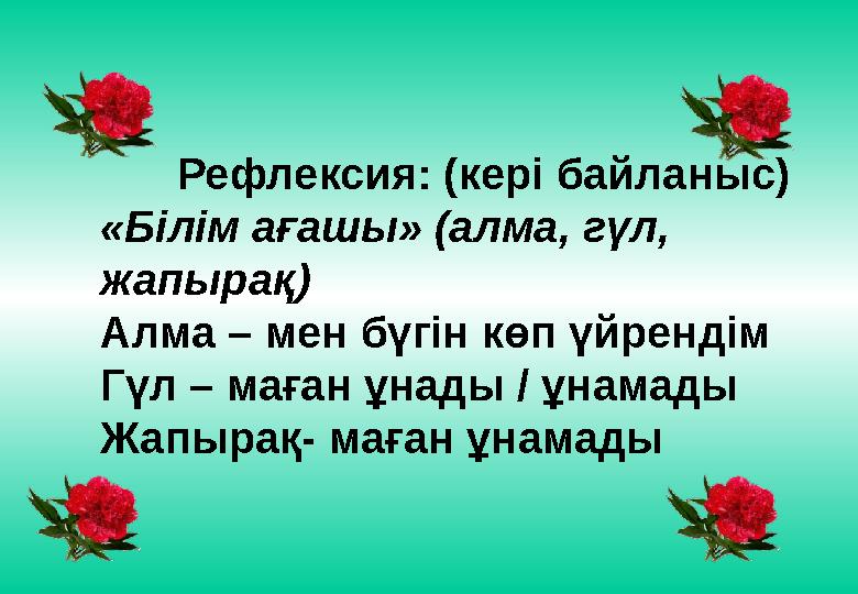 Рефлексия: (кері байланыс) «Білім ағашы» (алма, гүл, жапырақ) Алма – мен бүгін көп үйрендім Гүл – маған ұнады / ұнам