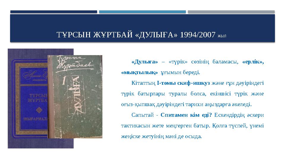 ТҰРСЫН ЖҰРТБАЙ «ДУЛЫҒА» 1994/2007 ЖЫЛ «Дулыға» – «түрік» сөзінің баламасы, «ерлік», «мықтылық» ұғымын береді. Кітап