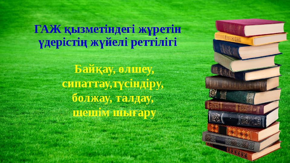 ГАЖ қызметіндегі жүретін үдерістің жүйелі реттілігі Байқау, өлшеу, сипаттау,түсіндіру, болжау, талдау, шешім шығару