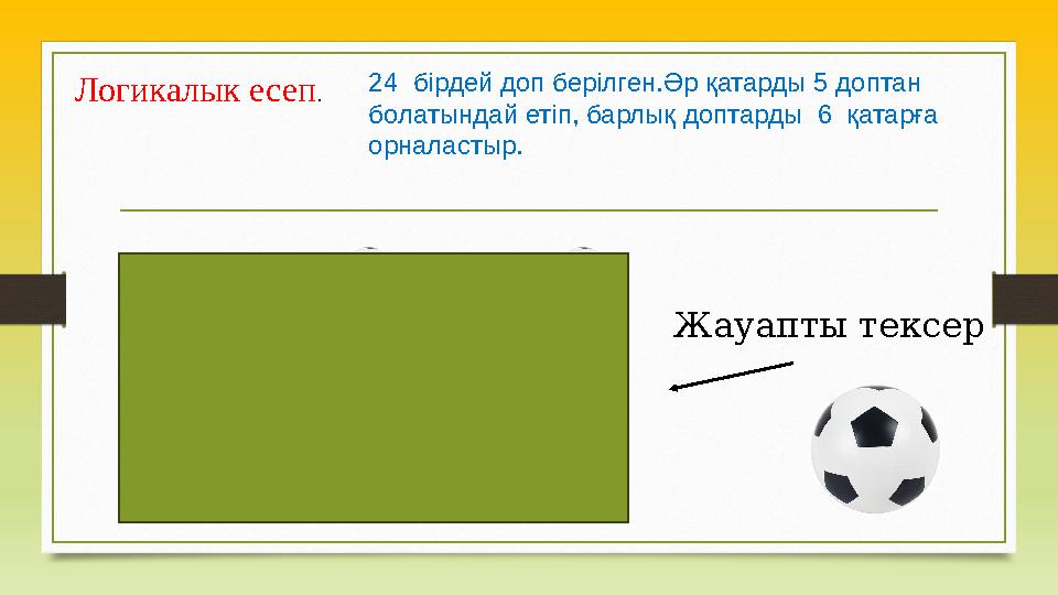 Логикалык есеп . 24 бірдей доп берілген.Әр қатарды 5 доптан болатындай ет іп, барлық доптарды 6 қатарға орналастыр. Жау