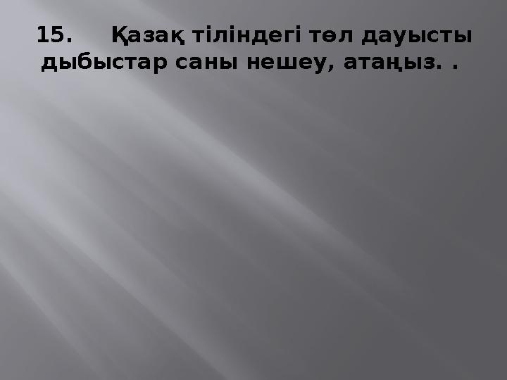 15. Қазақ тіліндегі төл дауысты дыбыстар саны нешеу, атаңыз. .