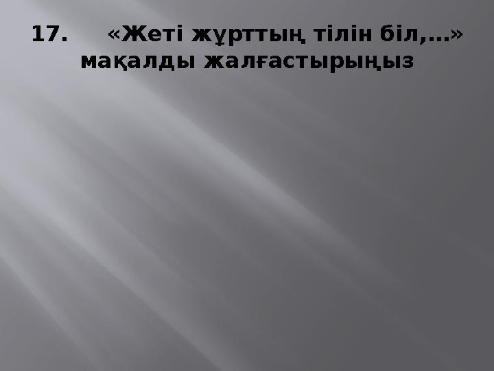 17. «Жеті жұрттың тілін біл,…» мақалды жалғастырыңыз