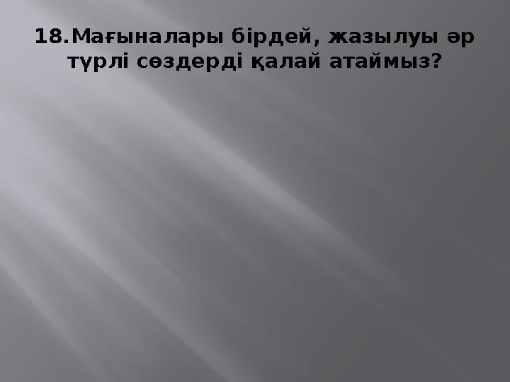 18. Мағыналары бірдей, жазылуы әр түрлі сөздер ді қалай атаймыз?