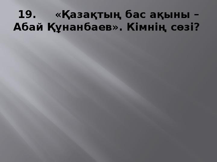 19. «Қазақтың бас ақыны – Абай Құнанбаев». Кімнің сөзі?