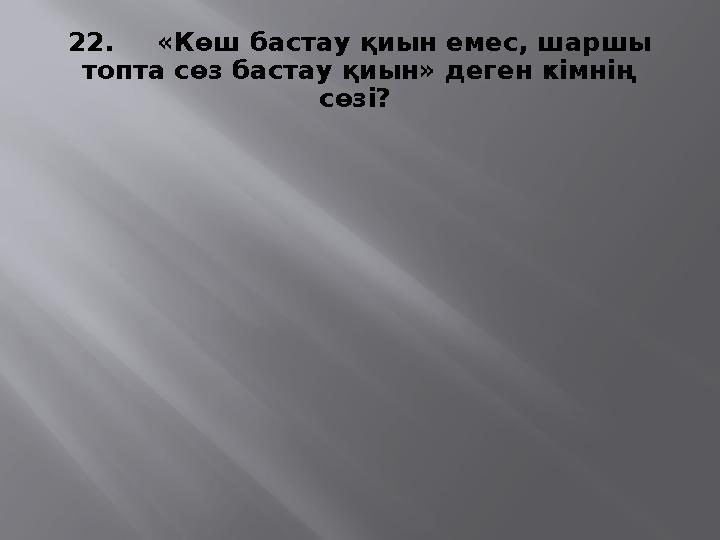 22. «Көш бастау қиын емес, шаршы топта сөз бастау қиын» деген кімнің сөзі?