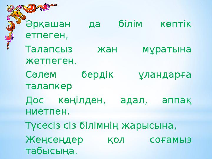 Әрқашан да білім көптік етпеген, Талапсыз жан мұратына жетпеген. Сәлем бердік ұландарға талапкер Дос көңілден, адал,