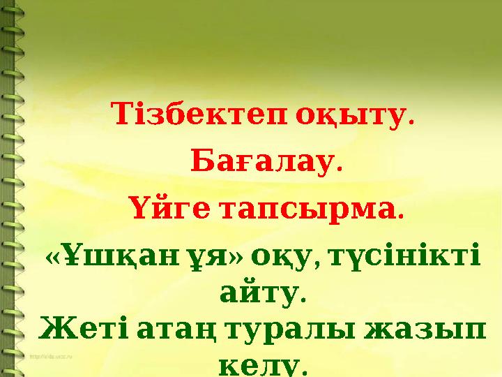 .Тізбектеп оқыту . Бағалау . Үйге тапсырма « » , Ұшқан ұя оқу түсінікті . айту Жеті атаң туралы жазып