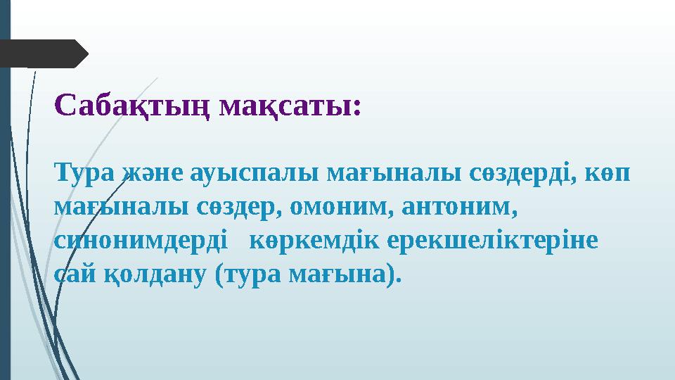 Сабақтың мақсаты: Тура және ауыспалы мағыналы сөздерді, көп мағыналы сөздер, омоним, антоним, синонимдерді көркемдік ерекш