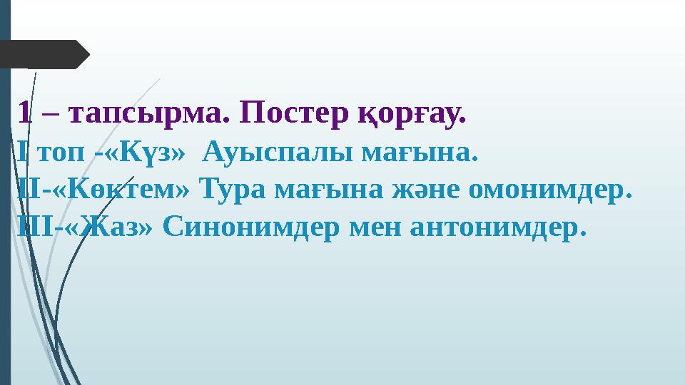 1 – тапсырма. Постер қорғау. I топ -«Күз» Ауыспалы мағына. II-«Көктем» Тура мағына және омонимдер. III-«Жаз» Синонимдер мен а