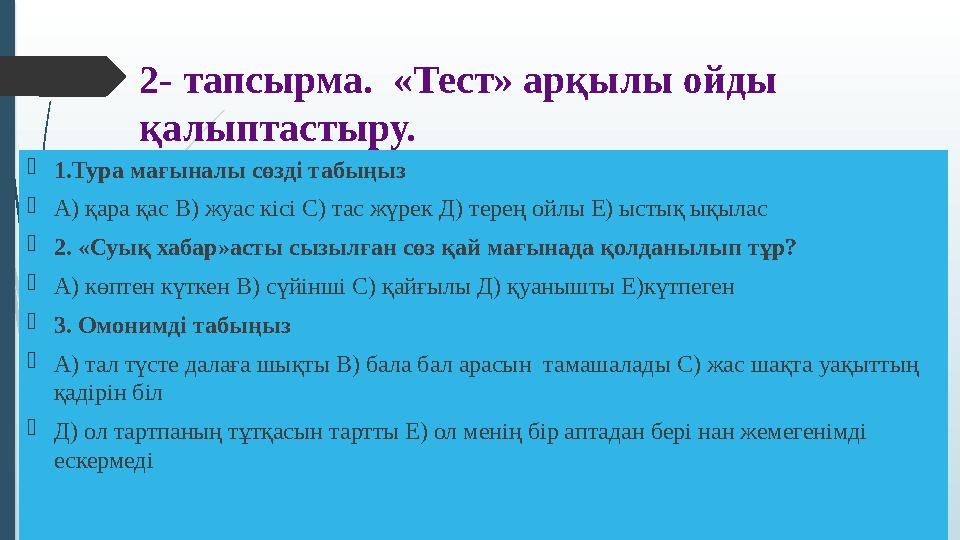 2- тапсырма. «Тест» арқылы ойды қалыптастыру.  1.Тура мағыналы сөзді табыңыз  А) қара қас В) жуас кісі С) тас жүрек Д) тере