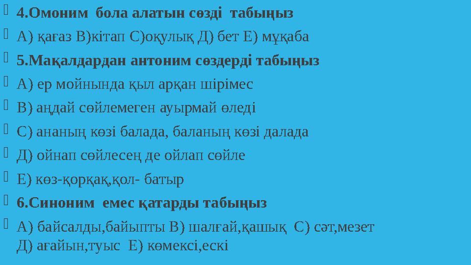  4 .Омоним бола алатын сөзді табыңыз  А) қағаз В)кітап С)оқулық Д) бет Е) мұқаба  5 .Мақалдардан антоним сөздерді табыңыз 