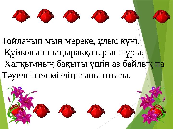 Тойланып мың мереке, ұлыс күні, Құйылған шаңыраққа ырыс нұры. Халқымның бақыты үшін аз байлық па Тәуелсіз еліміздің тыныштығ