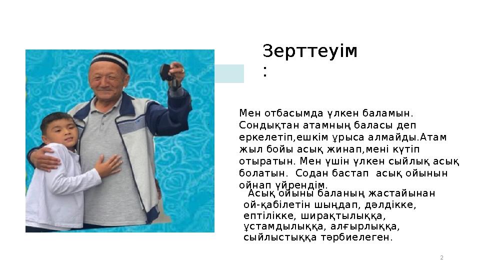 Зерттеуім : Мен отбасымда үлкен баламын. Сондықтан атамның баласы деп еркелетіп,ешкім ұрыса алмайды.Атам жыл бойы асық жинап,