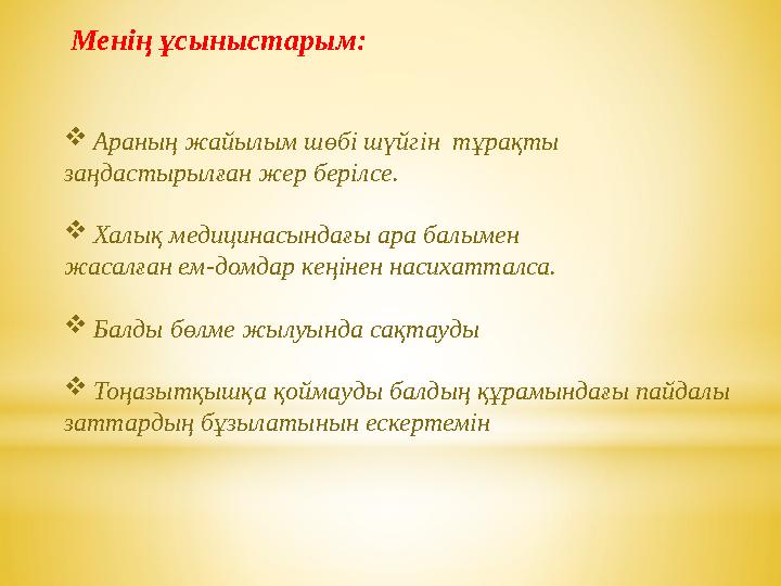 Менің ұсыныстарым:  Араның жайылым шөбі шүйгін тұрақты заңдастырылған жер берілсе.  Халық медицинасындағы ара балымен жас