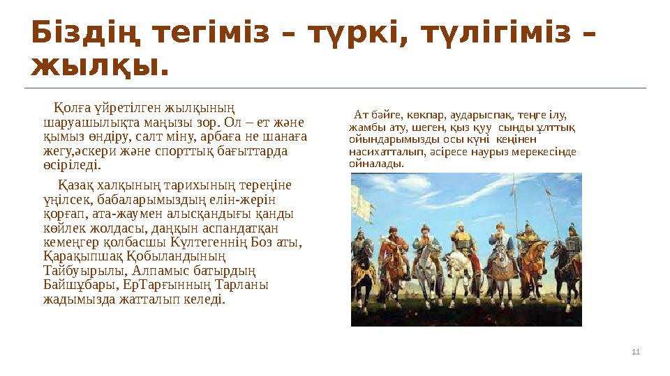 11Біздің тегіміз – түркі, түлігіміз – жылқы. Қолға үйретілген жылқының шаруашылықта маңызы зор. Ол – ет және қымыз өндіру
