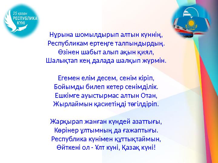 Нұрына шомылдырып алтын күннің, Республикам ертеңге талпындырдың. Өзінен шабыт алып ақын қиял, Шалықтап кең далада шалқып жүрмін