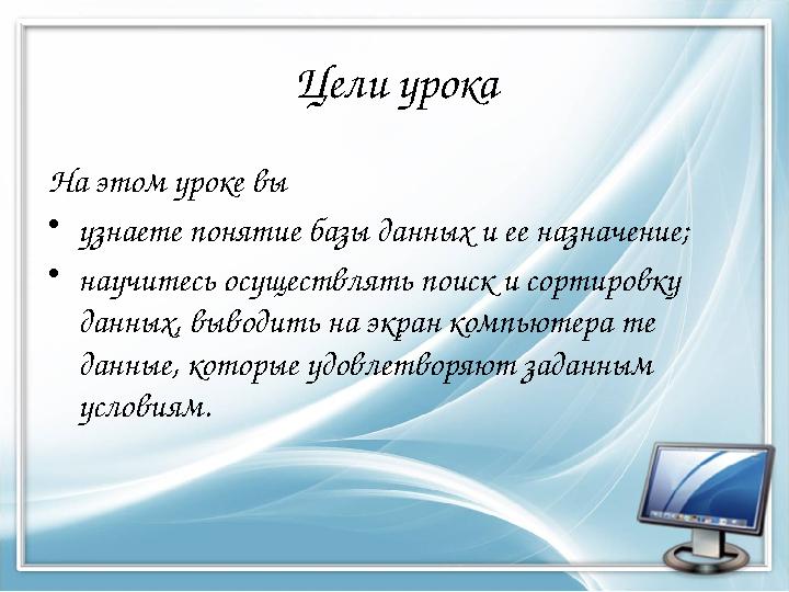 Цели урока На этом уроке вы • узнаете понятие базы данных и ее назначение; • научитесь осуществлять поиск и сортировку данных,