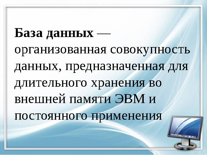 База данных — организованная совокупность данных, предназначенная для длительного хранения во внешней памяти ЭВМ и постоян