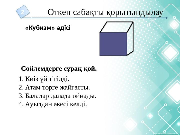 Өткен сабақты қорытындылау 2 «Кубизм» әдісі 1. Киіз үй тігілді. 2. Атам төрге жайғасты. 3. Балалар далада ойнады. 4. Ауылдан әк