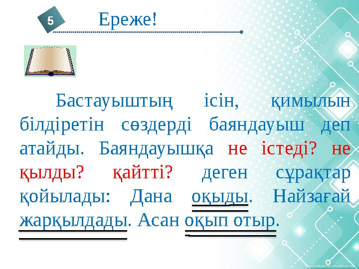 5 Ереже! Бастауыштың ісін, қимылын білдіретін сөздерді баяндауыш деп атайды. Баяндауышқа не істеді? не қылды? қайтт