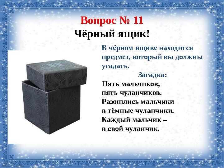 Вопрос № 11 Чёрный ящик! В чёрном ящике находится предмет, который вы должны угадать. Загадка: Пять мальчиков, пять чуланчик