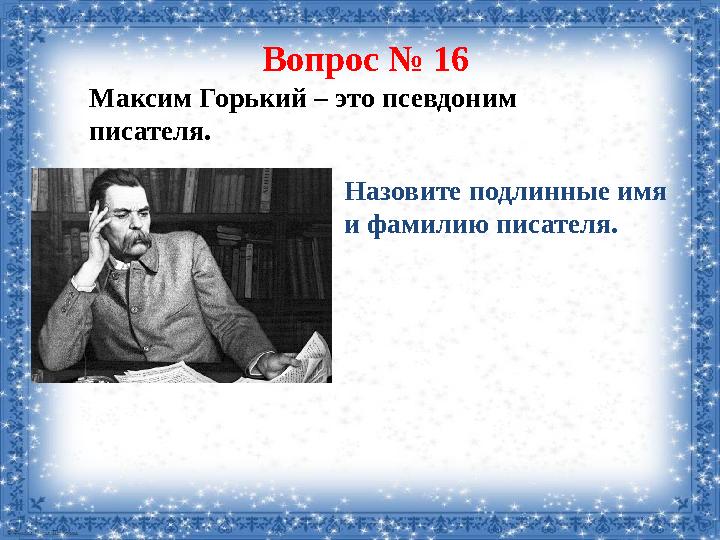 Вопрос № 16 Максим Горький – это псевдоним писателя. Назовите подлинные имя и фамилию писателя.