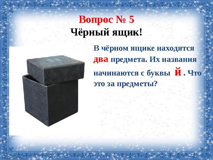 Вопрос № 5 Чёрный ящик! В чёрном ящике находятся два предмета. Их названия начинаются с буквы й . Что это за предметы?