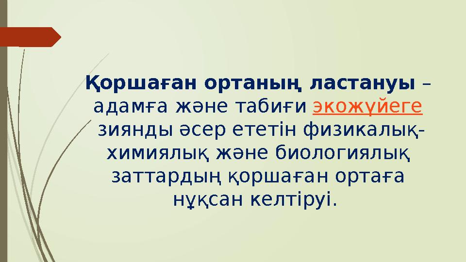 Қоршаған ортаның ластануы – адамға және табиғи экожүйеге зиянды әсер ететін физикалық- химиялық және биологиялық заттардың
