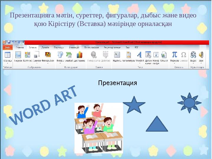 Презентацияға мәтін, суреттер, фигуралар, дыбыс және видео қою Кірістіру (Вставка) мәзірінде орналасқанW O R D A R T Пр