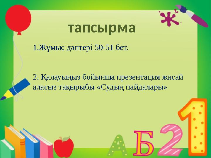 тапсырма 1.Жұмыс дәптері 50-51 бет. 2. Қалауыңыз бойынша презентация жасай аласыз тақырыбы «Судың пайдалары»