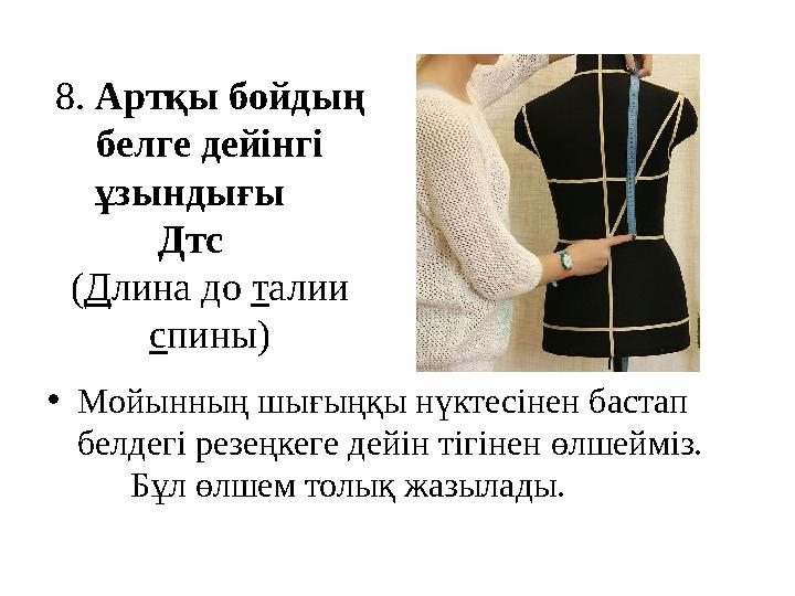 8 . Артқы бойдың белге дейінгі ұзындығы Дтс ( Д лина до т алии с пины) • Мойынның шығыңқы нүктесінен бастап белде