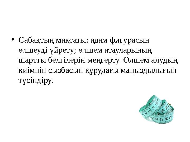 • Сабақтың мақсаты: адам фигурасын өлшеуді үйрету; өлшем атауларының шартты белгілерін меңгерту. Өлшем алудың киімнің сызбасы