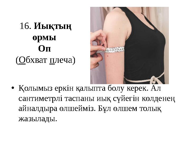 1 6 . Иықтың ормы Оп ( О бхват п леча) • Қолымыз еркін қалыпта болу керек. Ал сантиметрлі таспаны иық сүйегін көлденең а