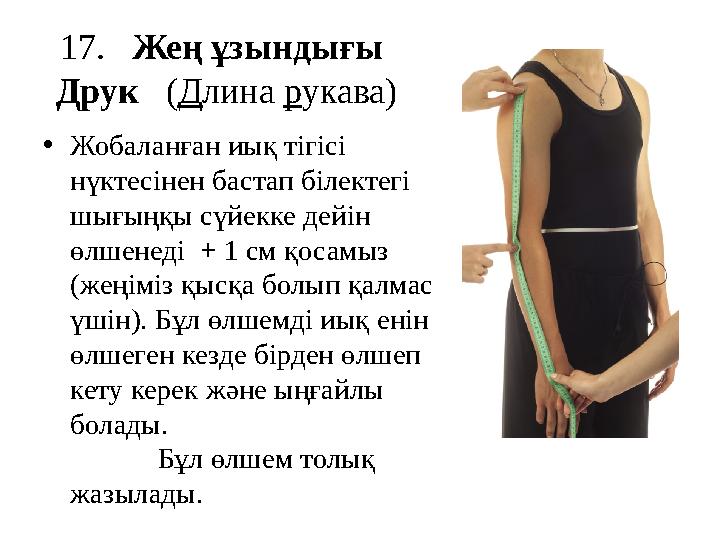 1 7 . Жең ұзындығы Друк ( Д лина р укава) • Жобаланған иық тігісі нүктесінен бастап білектегі шығыңқы сүйекке дейін