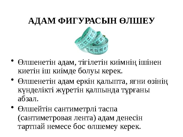 АДАМ ФИГУРАСЫН ӨЛШЕУ • Өлшенетін адам, тігілетін киімнің ішінен киетін іш киімде болуы керек. • Өлшенетін адам еркін қалыпта,