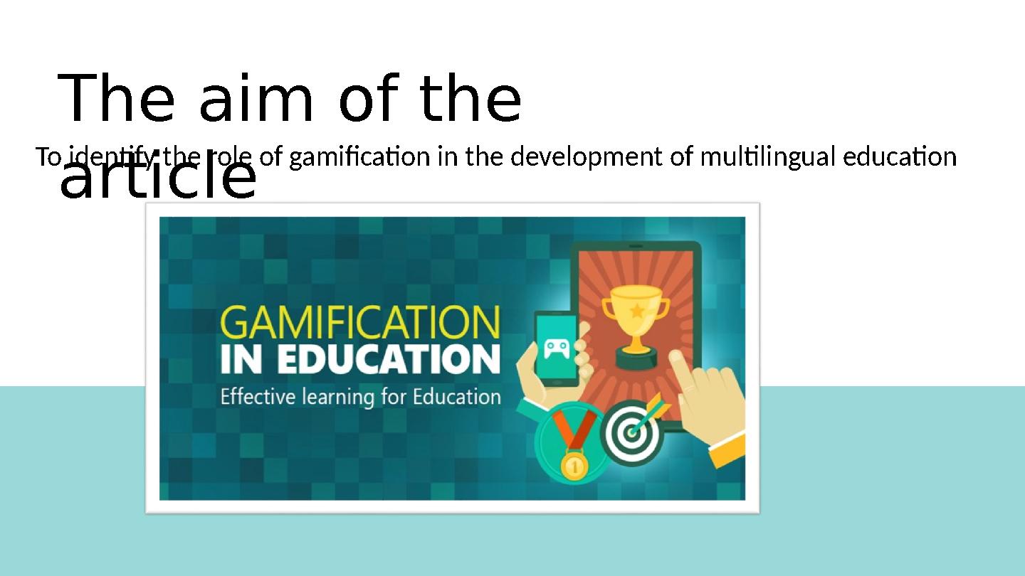 The aim of the article To identify the role of gamification in the development of multilingual education