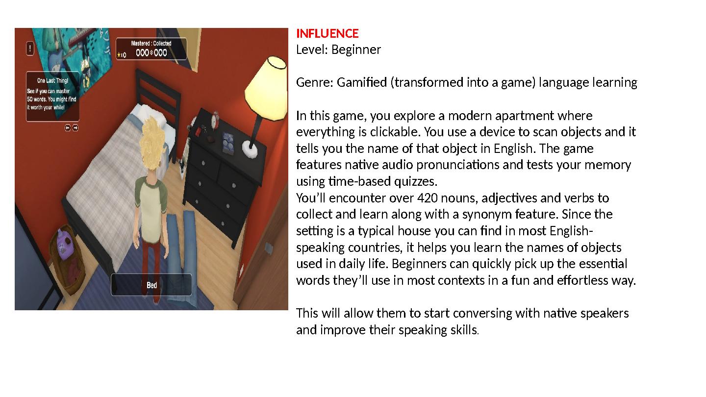 INFLUENCE Level: Beginner Genre: Gamified (transformed into a game) language learning In this game, you explore a modern apartme