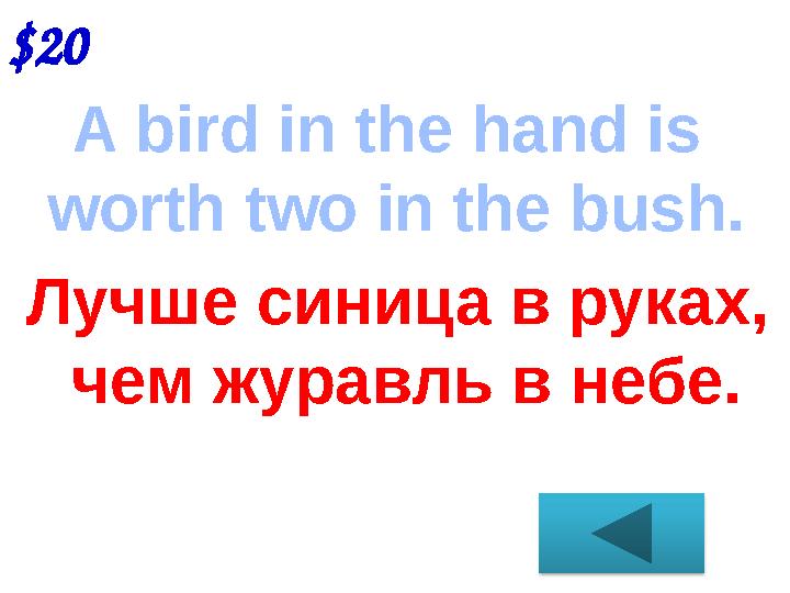 $20 A bird in the hand is worth two in the bush. Лучше синица в руках, чем журавль в небе.