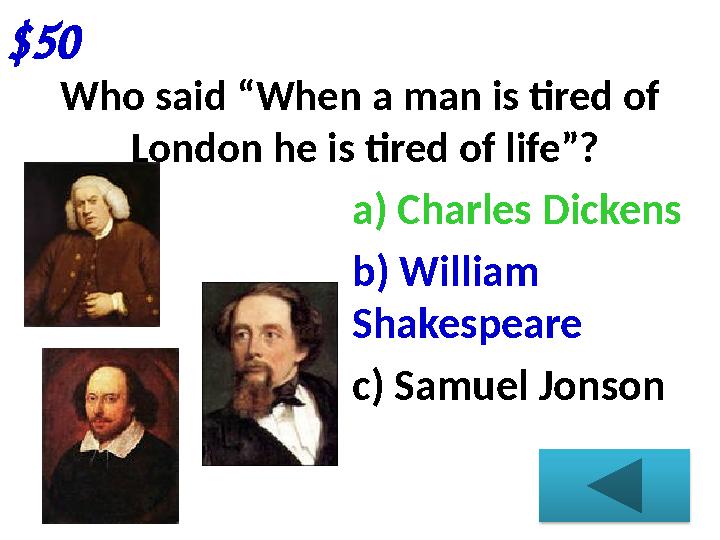 $50 Who said “When a man is tired of London he is tired of life”? a) Charles Dickens b) William Shakespeare c) Samuel Jonson