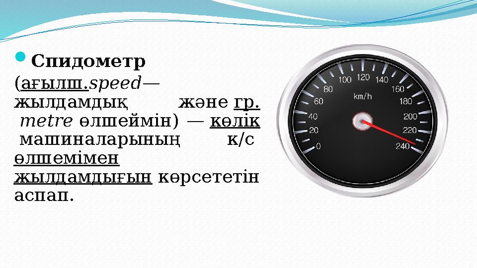  Спидометр ( ағылш. speed — жылдамдық және гр. metre өлшеймін) — көлік машиналарының к/с өлшемімен жылдамдығын к
